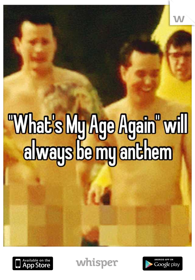 "What's My Age Again" will always be my anthem