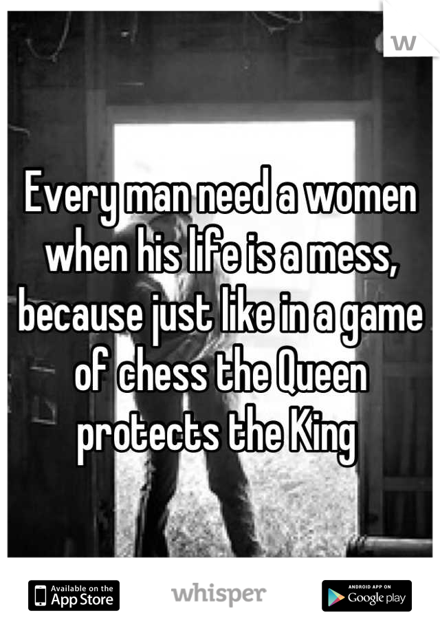 Every man need a women when his life is a mess,  because just like in a game of chess the Queen protects the King 