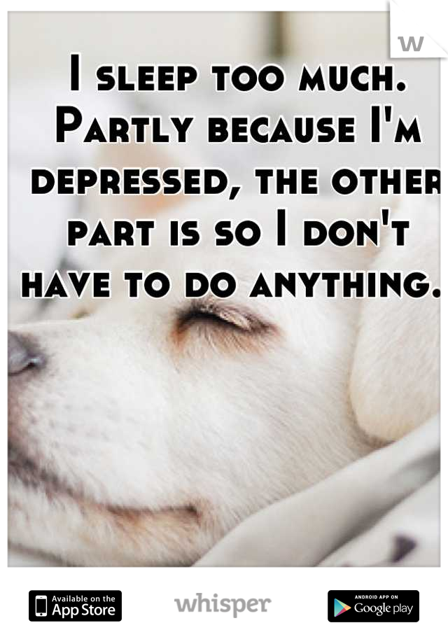 I sleep too much. Partly because I'm depressed, the other part is so I don't have to do anything. 