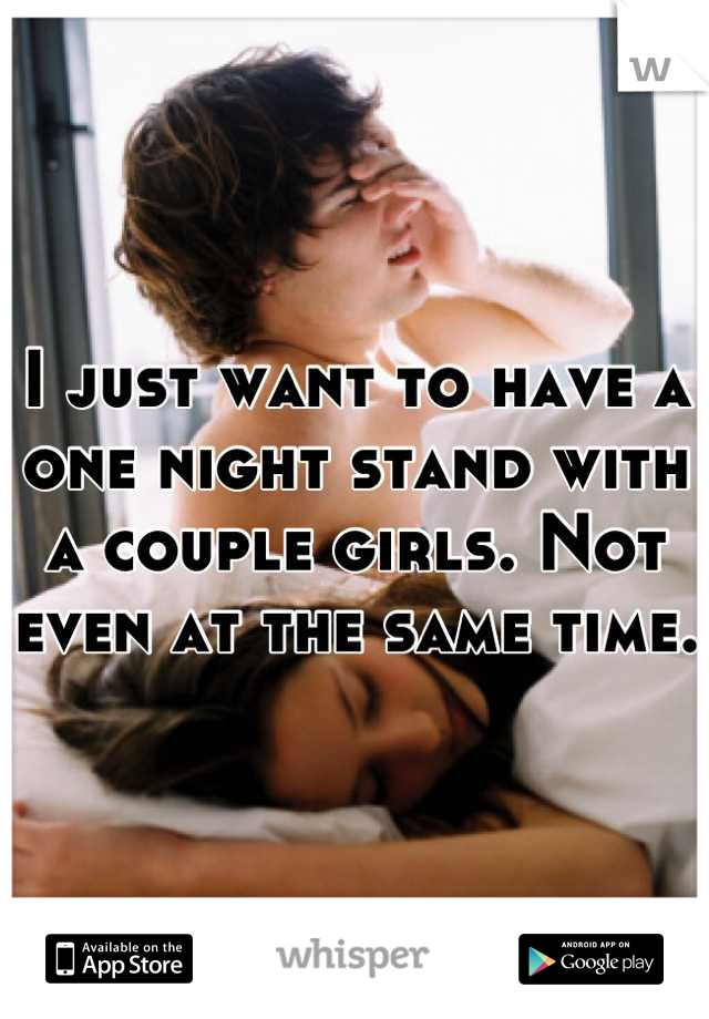I just want to have a one night stand with a couple girls. Not even at the same time.