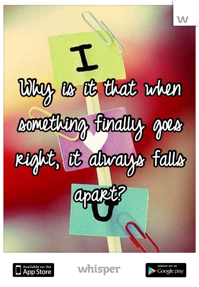 Why is it that when something finally goes right, it always falls apart?