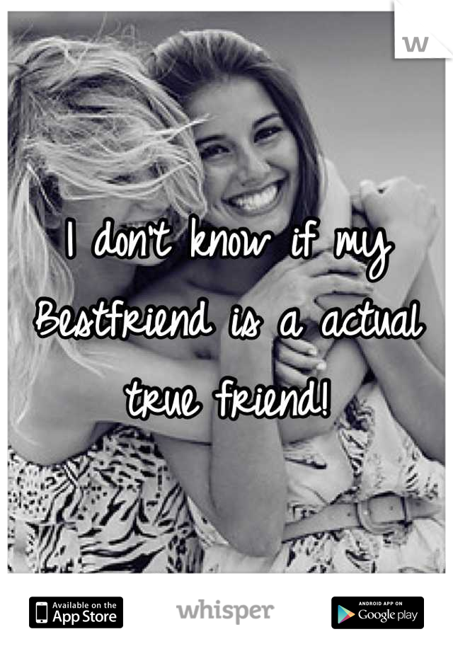 I don't know if my Bestfriend is a actual true friend!
