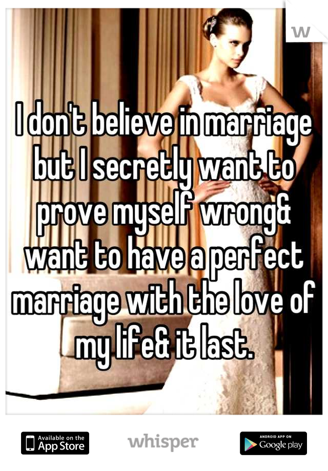 I don't believe in marriage but I secretly want to prove myself wrong& want to have a perfect marriage with the love of my life& it last.