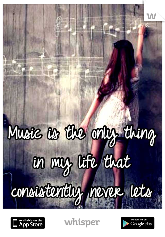 Music is the only thing in my life that consistently never lets me down.