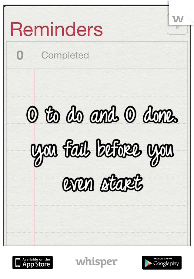 O to do and O done.
you fail before you 
even start