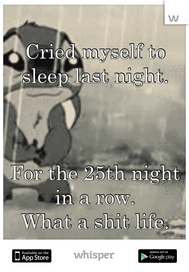 Cried myself to sleep last night.



For the 25th night in a row.
What a shit life.
