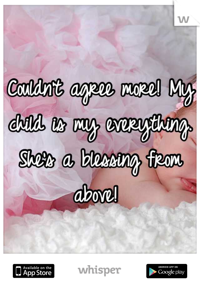 Couldn't agree more! My child is my everything. She's a blessing from above! 