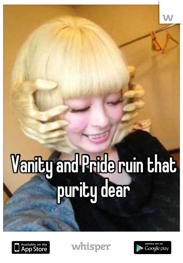 Vanity and Pride ruin that purity dear