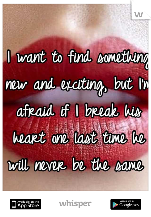I want to find something new and exciting, but I'm afraid if I break his heart one last time he will never be the same 