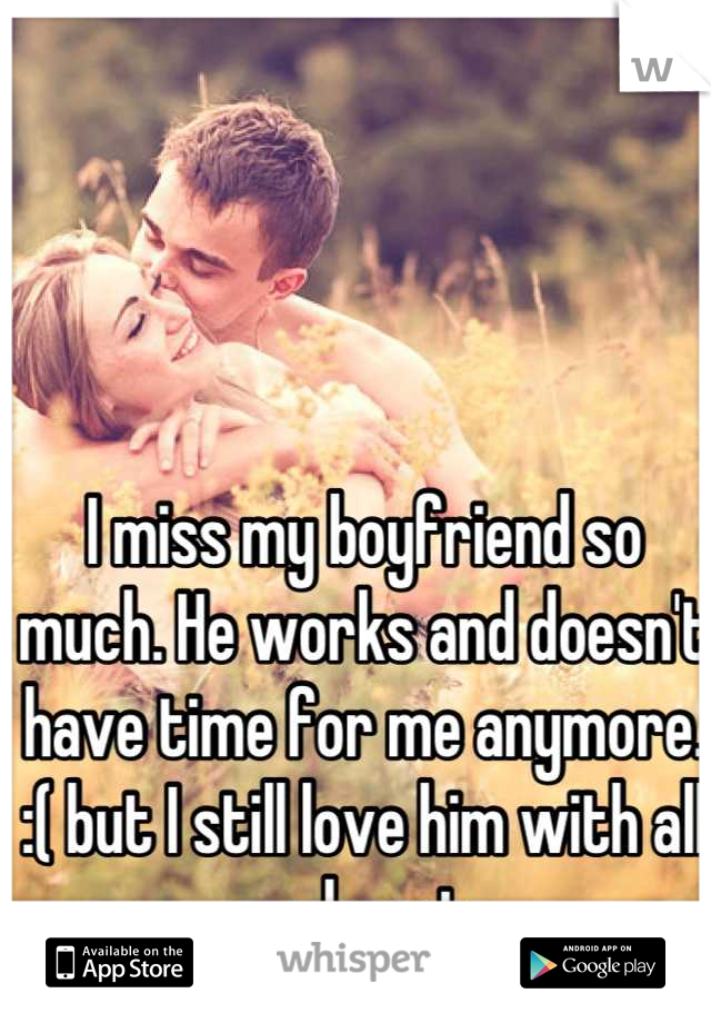 I miss my boyfriend so much. He works and doesn't have time for me anymore. :( but I still love him with all my heart. 