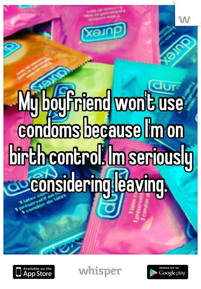 My boyfriend won't use condoms because I'm on birth control. Im seriously considering leaving. 