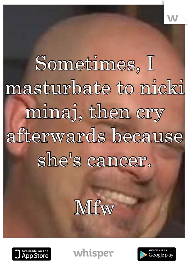 Sometimes, I masturbate to nicki minaj, then cry afterwards because she's cancer.

Mfw