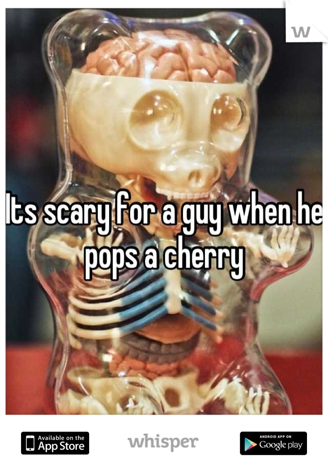 Its scary for a guy when he pops a cherry
