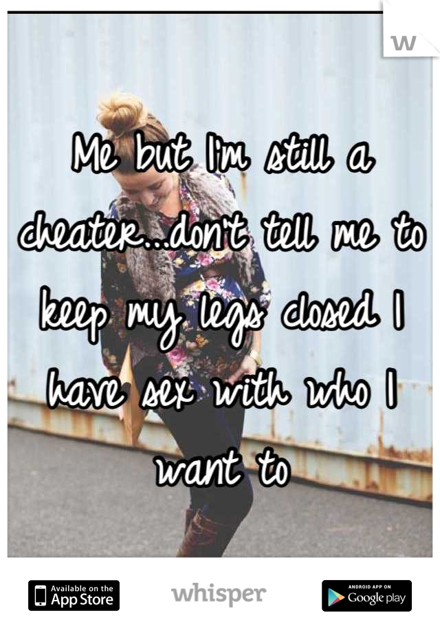 Me but I'm still a cheater...don't tell me to keep my legs closed I have sex with who I want to