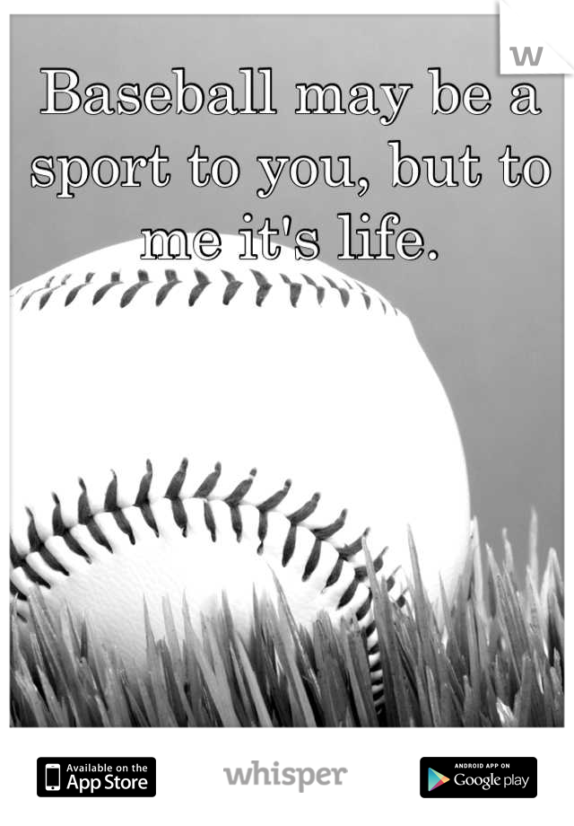 Baseball may be a sport to you, but to me it's life.