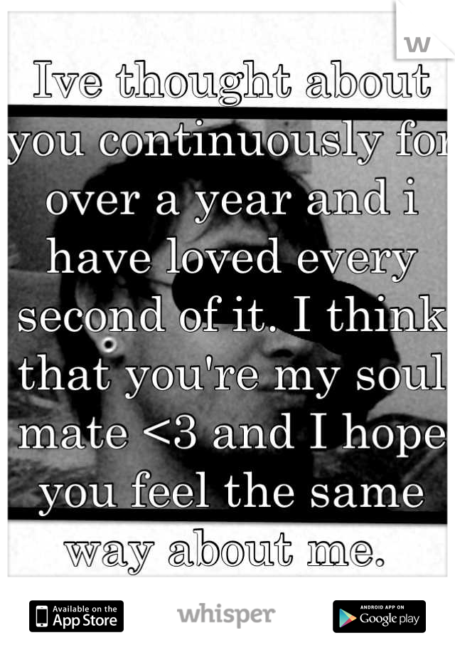Ive thought about you continuously for over a year and i have loved every second of it. I think that you're my soul mate <3 and I hope you feel the same way about me. 