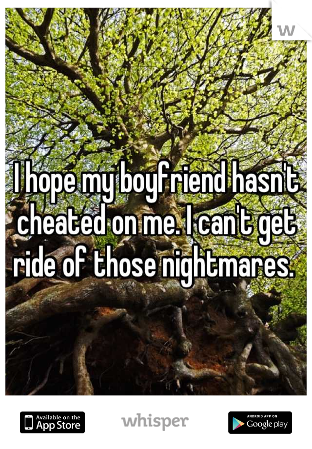 I hope my boyfriend hasn't cheated on me. I can't get ride of those nightmares. 