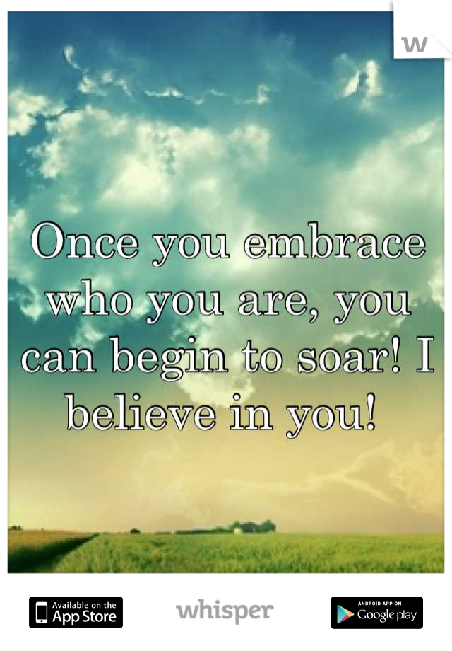 Once you embrace who you are, you can begin to soar! I believe in you! 