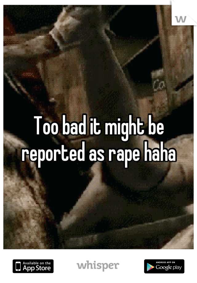 Too bad it might be reported as rape haha