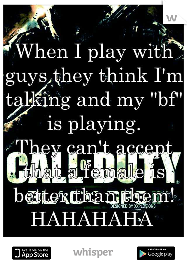 When I play with guys they think I'm talking and my "bf" is playing.
They can't accept that a female is better than them!
HAHAHAHA 