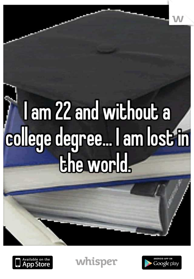 I am 22 and without a college degree... I am lost in the world. 