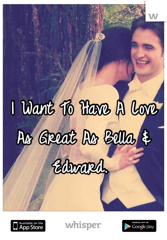 I Want To Have A Love As Great As Bella & Edward. 