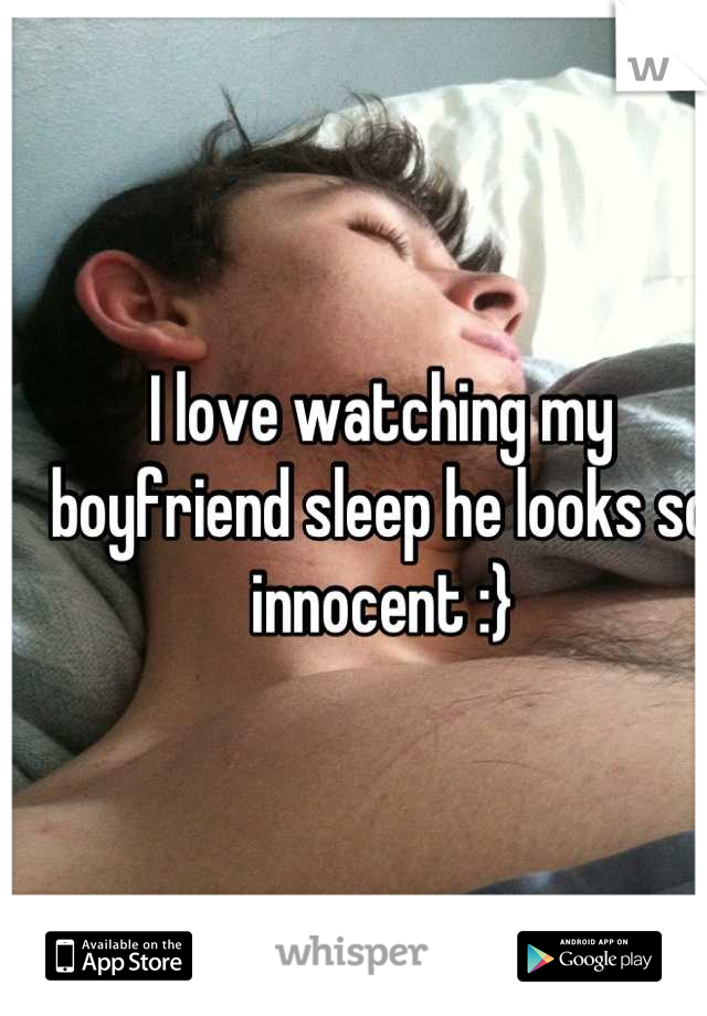 I love watching my boyfriend sleep he looks so innocent :}