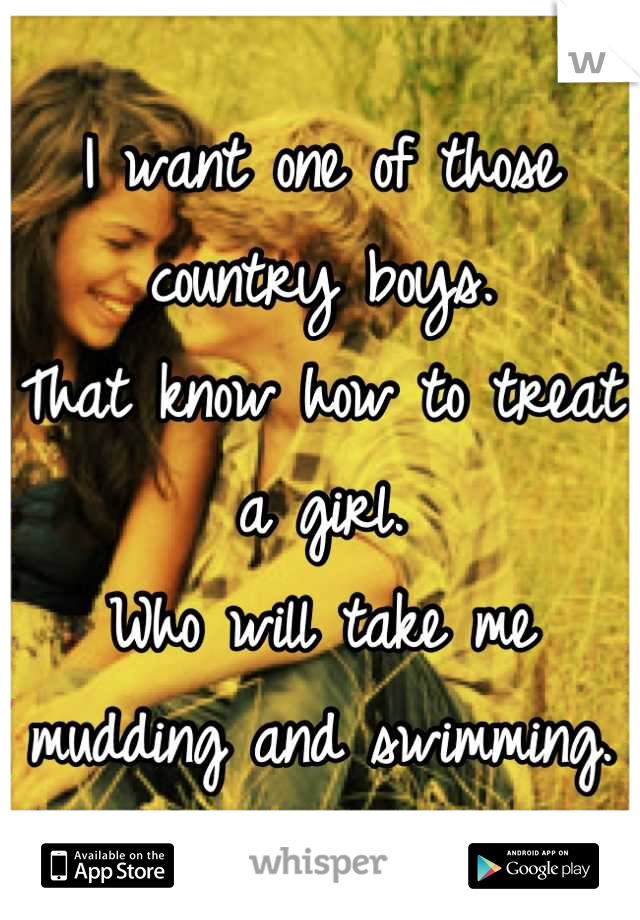 I want one of those country boys.
That know how to treat a girl.
Who will take me mudding and swimming.