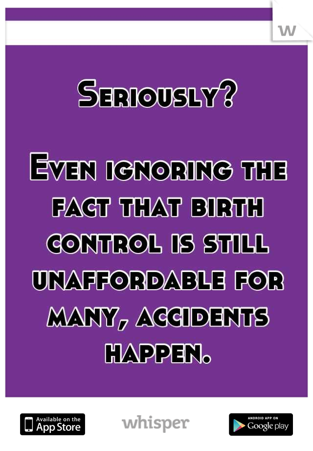 Seriously?

Even ignoring the fact that birth control is still unaffordable for many, accidents happen.