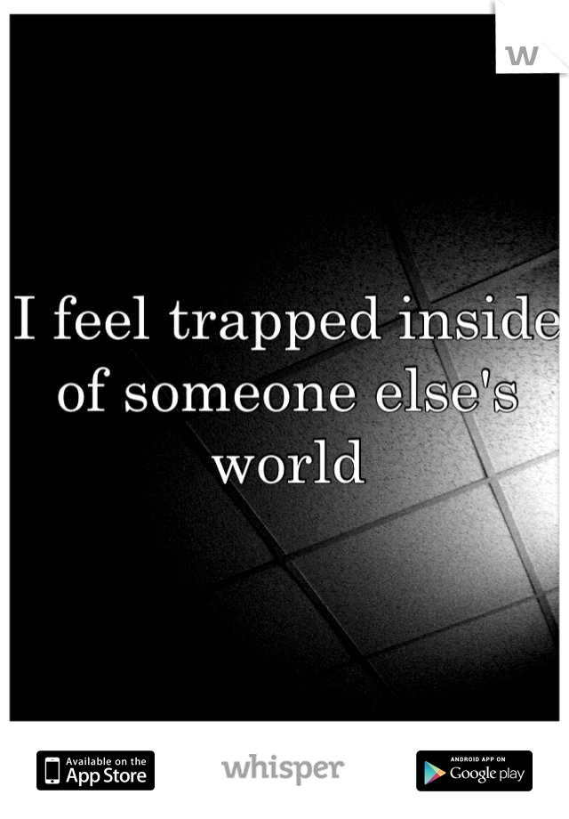 I feel trapped inside of someone else's world