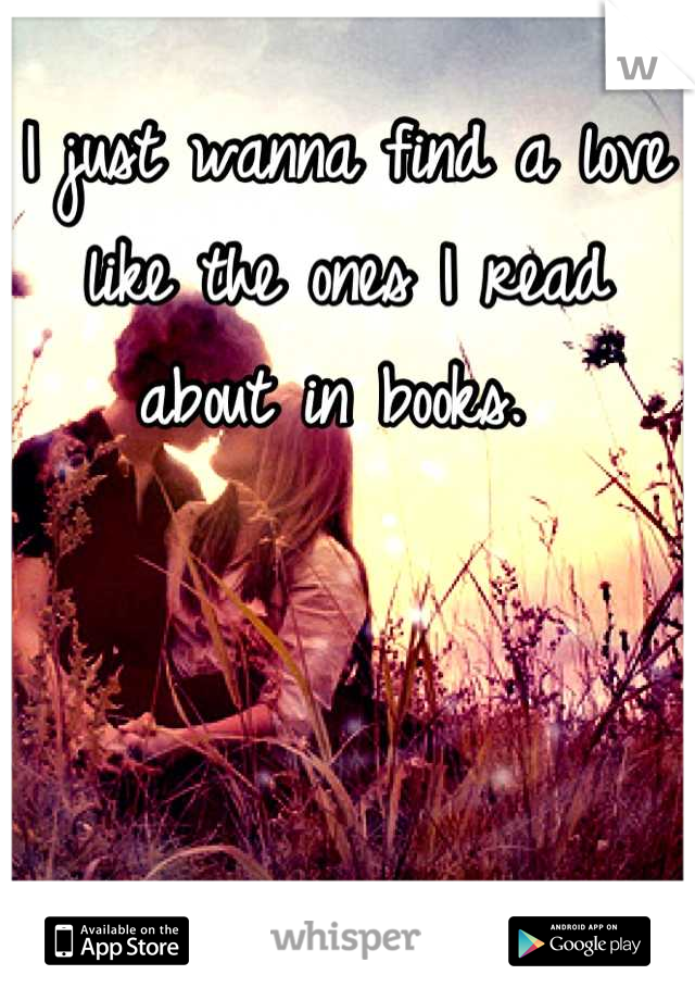I just wanna find a love like the ones I read about in books. 