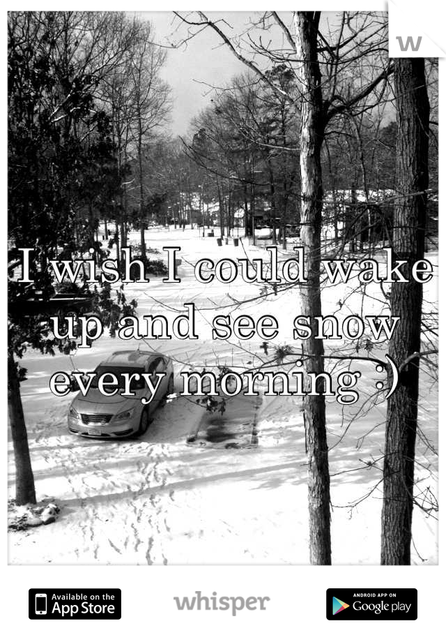 I wish I could wake up and see snow every morning :)