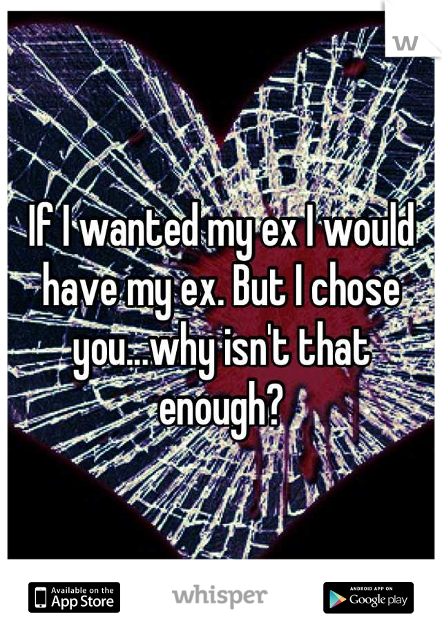 If I wanted my ex I would have my ex. But I chose you...why isn't that enough?