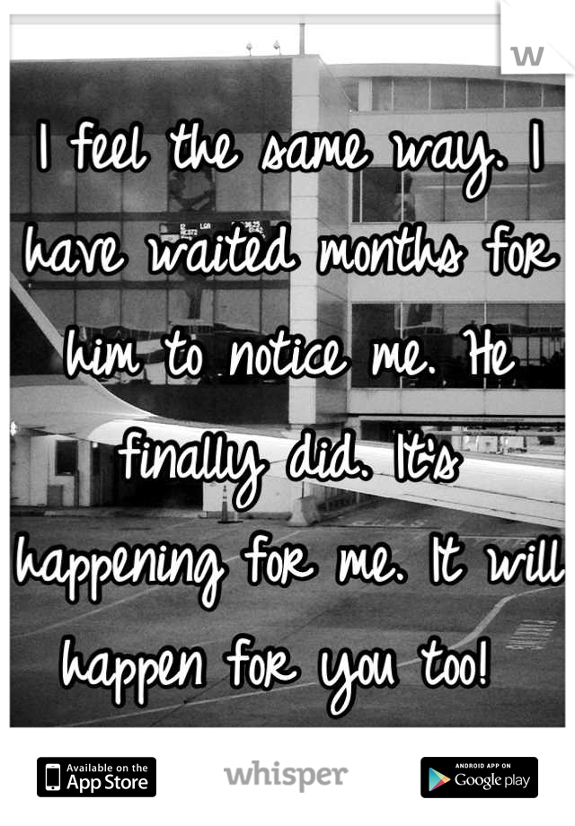 I feel the same way. I have waited months for him to notice me. He finally did. It's happening for me. It will happen for you too! 