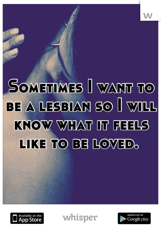 Sometimes I want to be a lesbian so I will know what it feels like to be loved. 