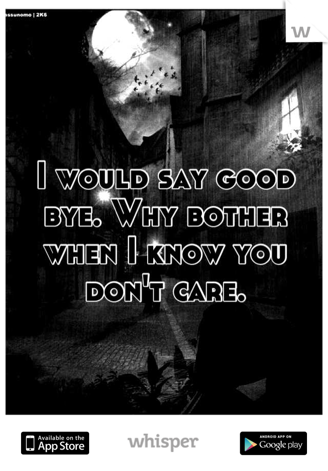 I would say good bye. Why bother when I know you don't care.