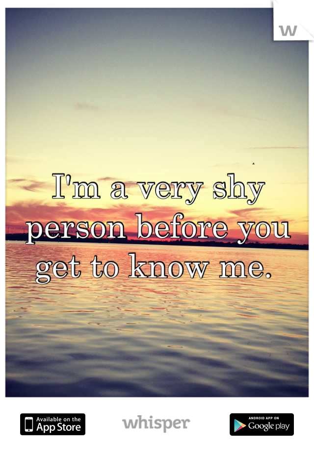I'm a very shy person before you get to know me. 