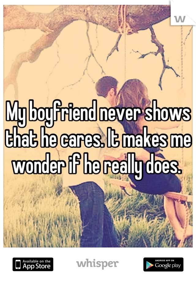My boyfriend never shows that he cares. It makes me wonder if he really does. 