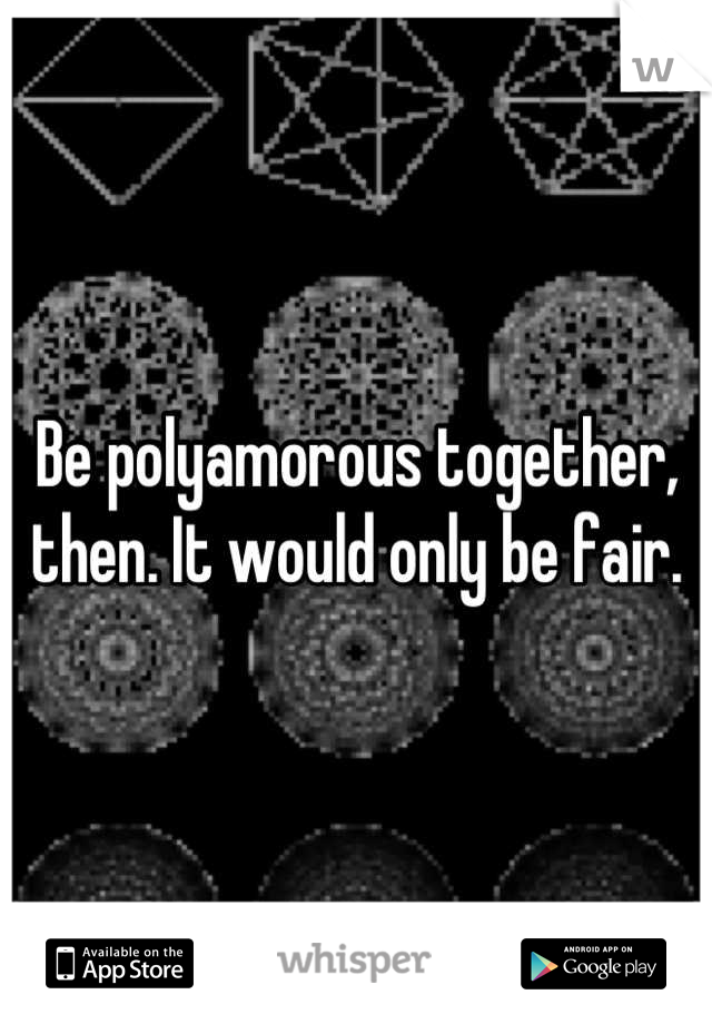 Be polyamorous together, then. It would only be fair.