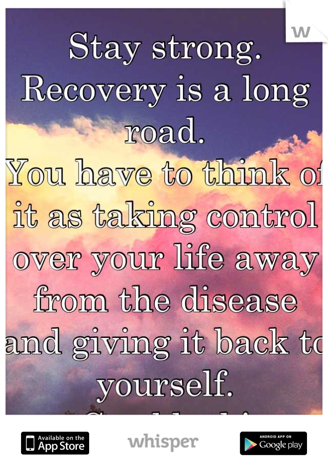 Stay strong. 
Recovery is a long road. 
You have to think of it as taking control over your life away from the disease and giving it back to yourself. 
Good luck!