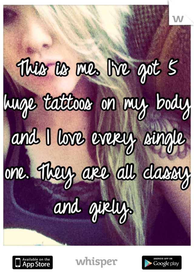 This is me. I've got 5 huge tattoos on my body and I love every single one. They are all classy and girly. 