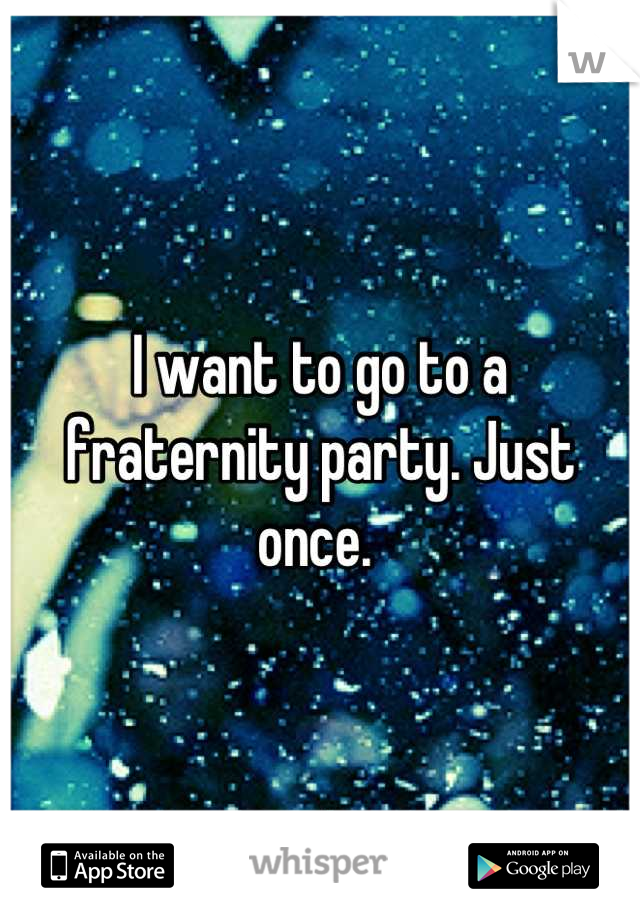 I want to go to a fraternity party. Just once. 