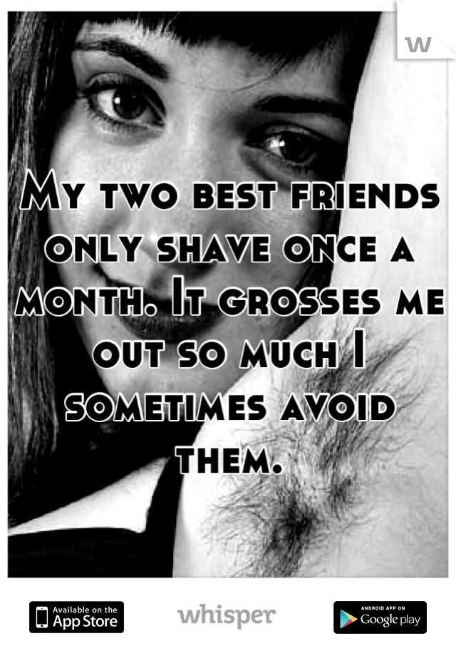 My two best friends only shave once a month. It grosses me out so much I sometimes avoid them.
