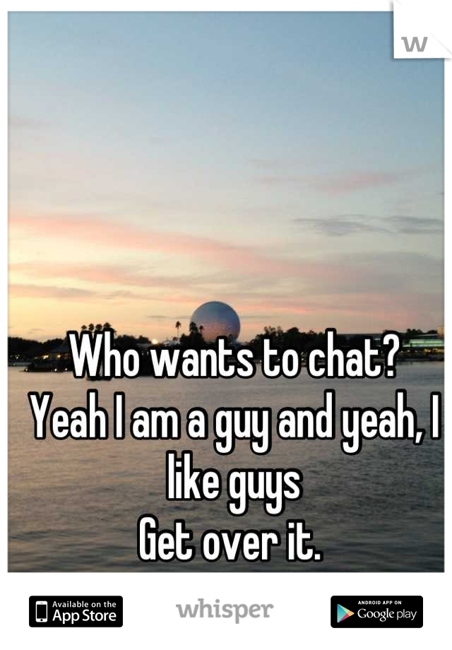 Who wants to chat? 
Yeah I am a guy and yeah, I like guys
Get over it. 