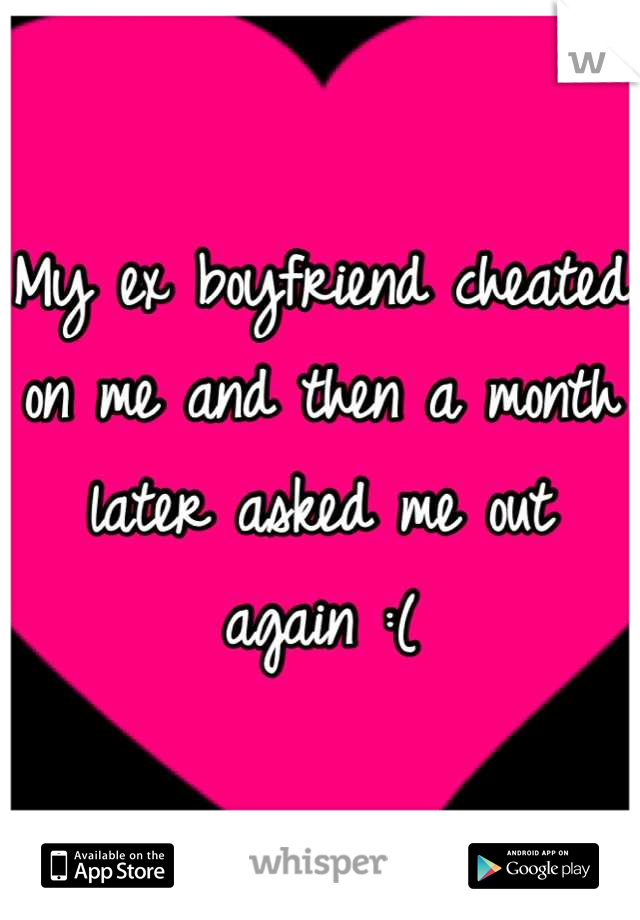 My ex boyfriend cheated on me and then a month later asked me out again :(
