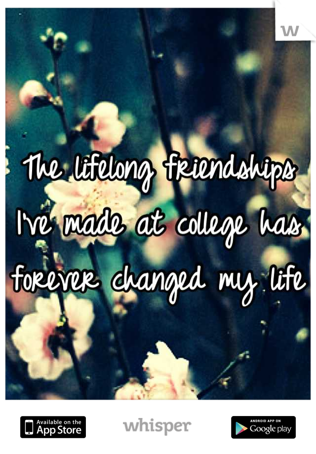 The lifelong friendships I've made at college has forever changed my life