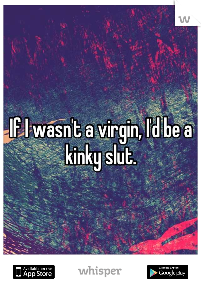 If I wasn't a virgin, I'd be a kinky slut.