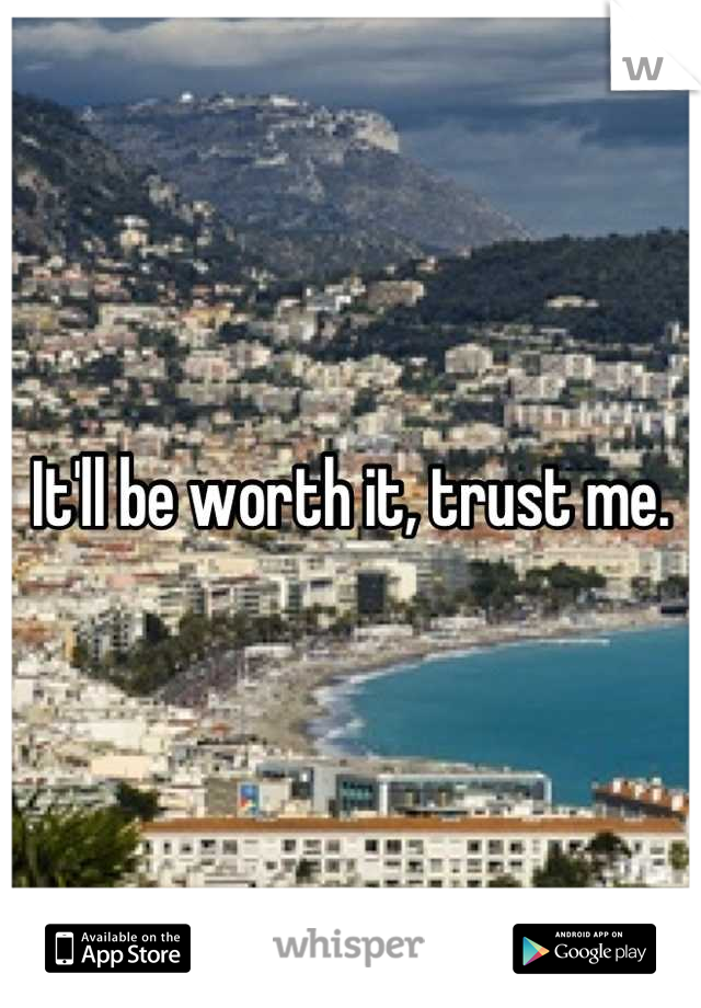 It'll be worth it, trust me.