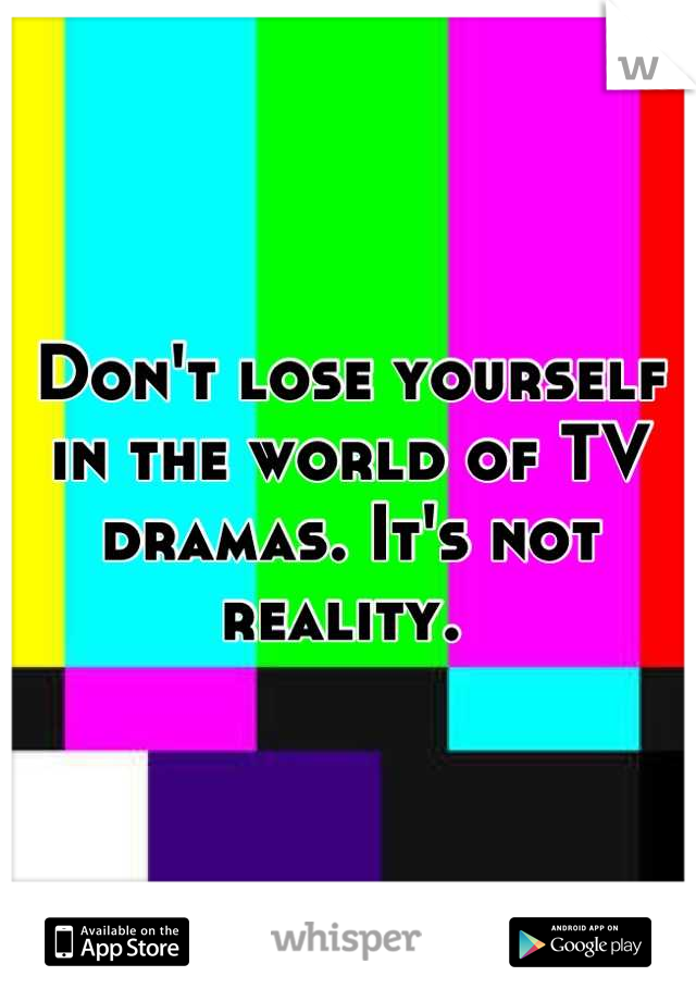 Don't lose yourself in the world of TV dramas. It's not reality. 