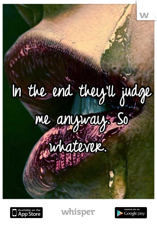 In the end they'll judge me anyway. So whatever. 